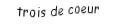 Je suis une carte. Je suis entre le deux et le quatre, je suis rouge mais pas de carreau.